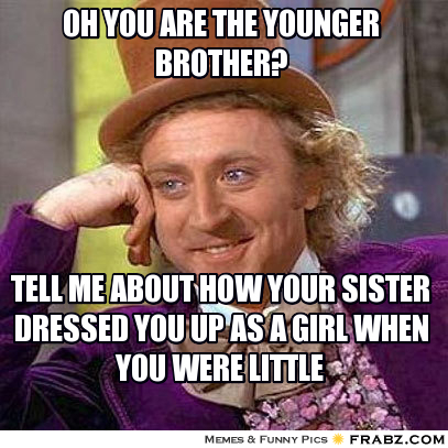 Oh, you are the younger brother? Tell me about how your sister dressed you up as a girl when you were little.