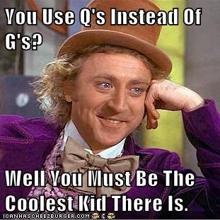 You use Q's instead of G's. Well you must be the coolest kid there is