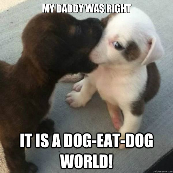 My daddy was right. It's a dog-eat-dog world!