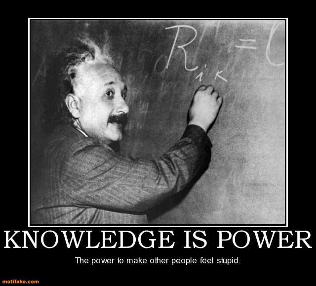 Knowledge is power. Power to make other people feel stupid