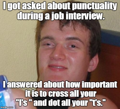 I got asked about punctuality during a job interview. I answered about how important it is to cross all your I's and dot all your T's