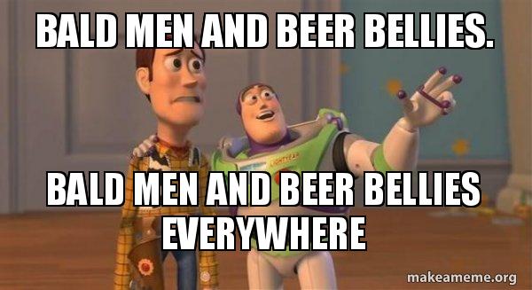Bald men and beer bellies. Bald men and beer bellies everywhere.