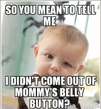 So you mean to tell me I didn't come out of mommy's belly button?