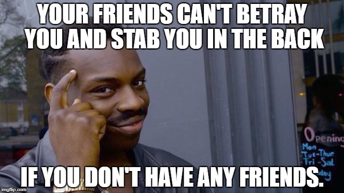 Your friends can't betray you and stab you in the back. If you don't have any friends.