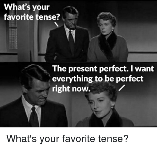 What's your favorite tense? The Present Perfect. I want everything to be perfect right now.