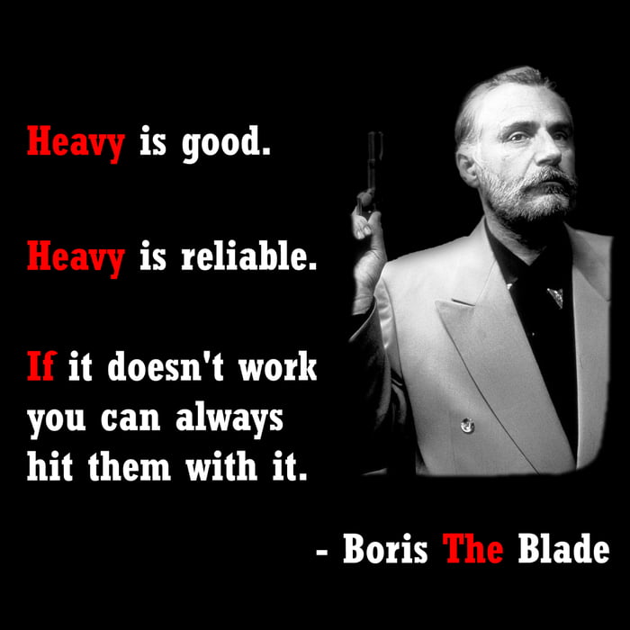Heavy is good. Heavy is reliable. If fit doesn't work, you can always hit them with it. -Boris The Blade