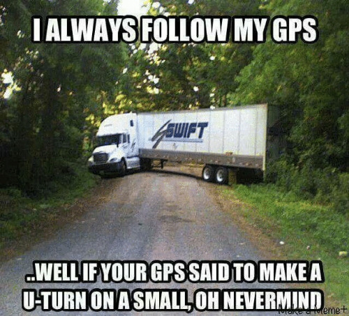 I always follow my GPS... Well, if your GPS said to make a U-turn on a small... oh, nevermind