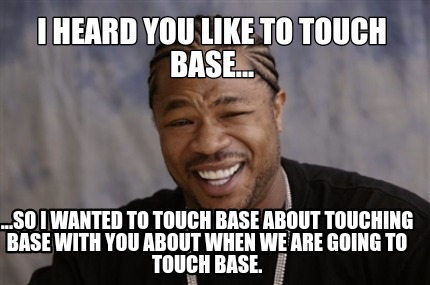I heard you like to touch base... so I wanted to ccouch base about touching base with you about when we are going to touch base