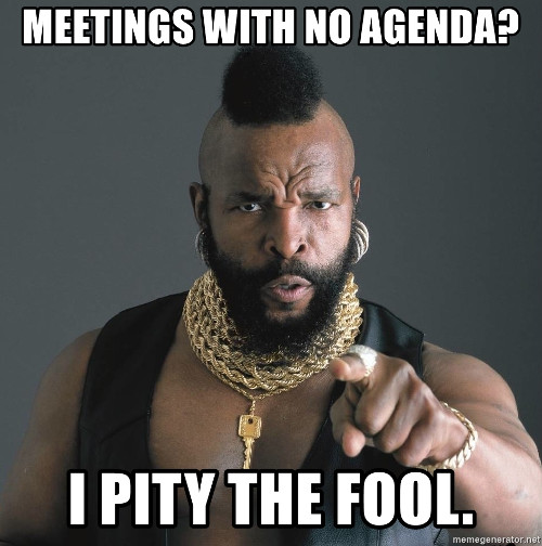 Meetings with no agenda? I pity the fool 