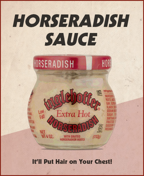 Horseradish sauce. It'll put hair on your chest!