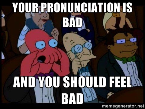 Your pronunciation is bad. And you should feel bad.