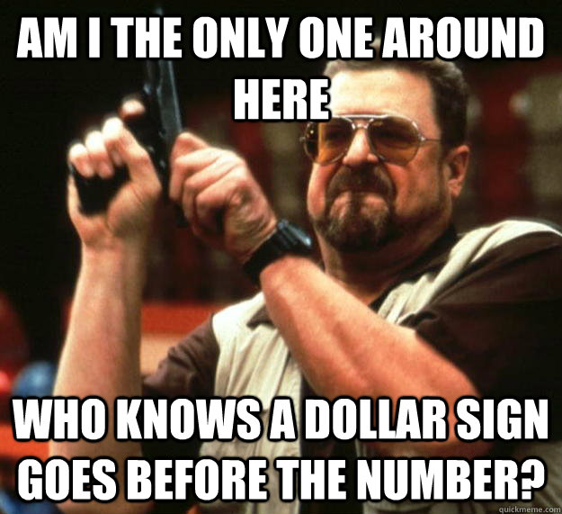 Am I the only one around here who knows a dollar sign goes before the number?