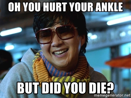 Oh you hurt your ankle. But did you died?